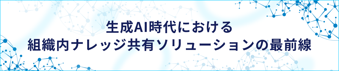 生成AI時代における組織内ナレッジ共有ソリューションの最前線