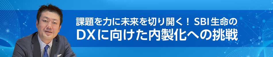課題を力に未来を切り開く！SBI生命のDXに向けた内製化への挑戦