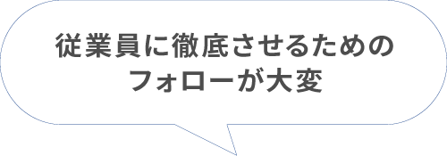 従業員に徹底させるためのフォローが大変