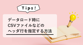 CSVやExcelの項目名が読み込めない？！データロード時にヘッダ行を指定する方法