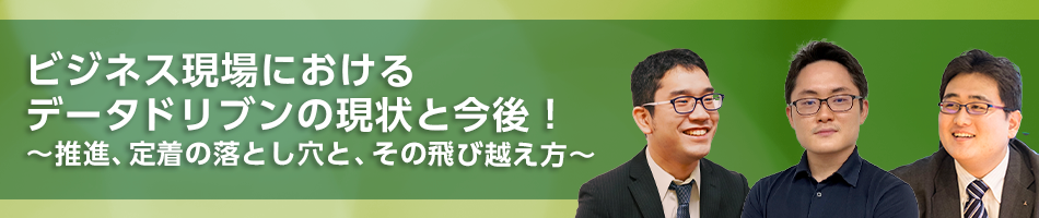 ビジネス現場におけるデータドリブンの現状と今後！～推進、定着の落とし穴と、その飛び越え方～